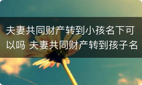 夫妻共同财产转到小孩名下可以吗 夫妻共同财产转到孩子名下