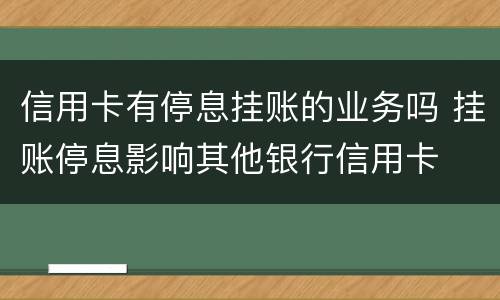 信用卡有停息挂账的业务吗 挂账停息影响其他银行信用卡