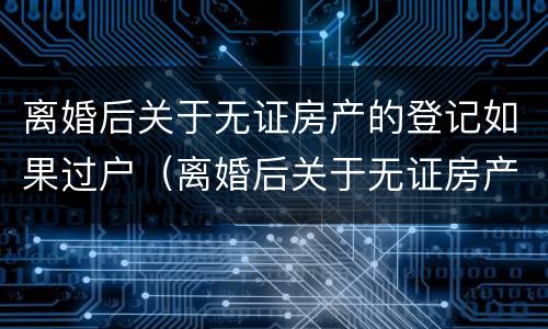 离婚后关于无证房产的登记如果过户（离婚后关于无证房产的登记如果过户怎么办理）