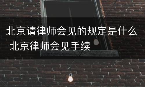 北京请律师会见的规定是什么 北京律师会见手续