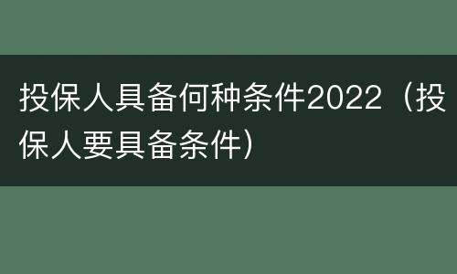 投保人具备何种条件2022（投保人要具备条件）