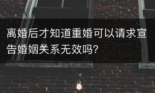离婚后才知道重婚可以请求宣告婚姻关系无效吗？