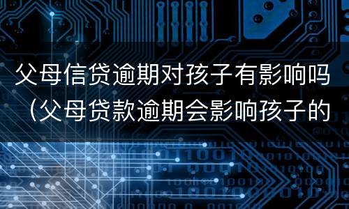 父母信贷逾期对孩子有影响吗（父母贷款逾期会影响孩子的信用吗）