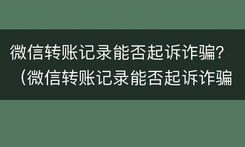 微信转账记录能否起诉诈骗？（微信转账记录能否起诉诈骗罪）