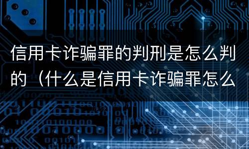 信用卡诈骗罪的判刑是怎么判的（什么是信用卡诈骗罪怎么处罚）