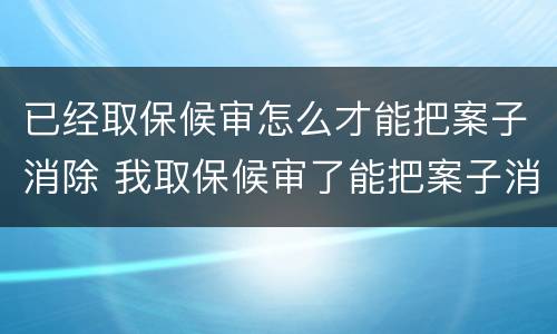 已经取保候审怎么才能把案子消除 我取保候审了能把案子消了吗