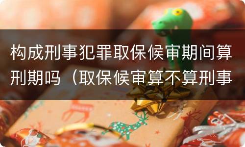 构成刑事犯罪取保候审期间算刑期吗（取保候审算不算刑事犯罪）