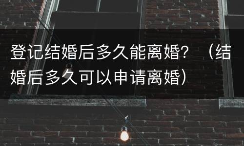 登记结婚后多久能离婚？（结婚后多久可以申请离婚）