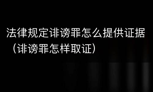 法律规定诽谤罪怎么提供证据（诽谤罪怎样取证）