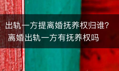 出轨一方提离婚抚养权归谁？ 离婚出轨一方有抚养权吗