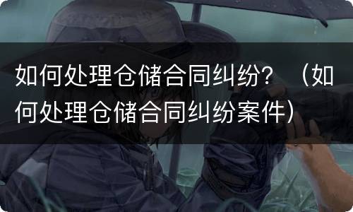 如何处理仓储合同纠纷？（如何处理仓储合同纠纷案件）