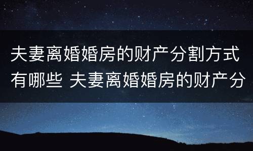 夫妻离婚婚房的财产分割方式有哪些 夫妻离婚婚房的财产分割方式有哪些种类