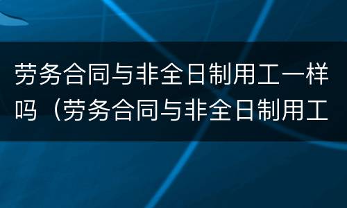 劳务合同与非全日制用工一样吗（劳务合同与非全日制用工一样吗）