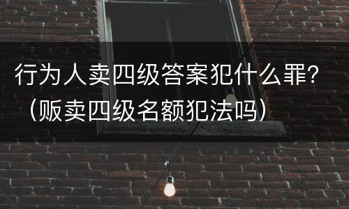 行为人卖四级答案犯什么罪？（贩卖四级名额犯法吗）