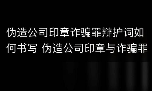 伪造公司印章诈骗罪辩护词如何书写 伪造公司印章与诈骗罪竞合