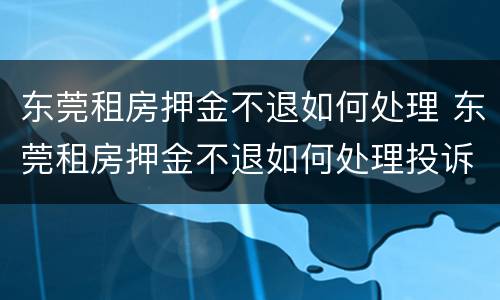 东莞租房押金不退如何处理 东莞租房押金不退如何处理投诉