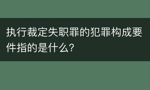 执行裁定失职罪的犯罪构成要件指的是什么？