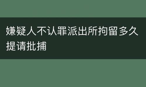 嫌疑人不认罪派出所拘留多久提请批捕