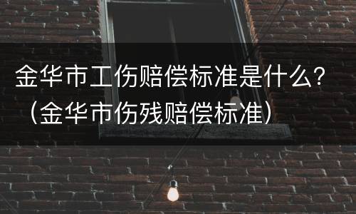 金华市工伤赔偿标准是什么？（金华市伤残赔偿标准）