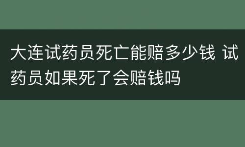 大连试药员死亡能赔多少钱 试药员如果死了会赔钱吗