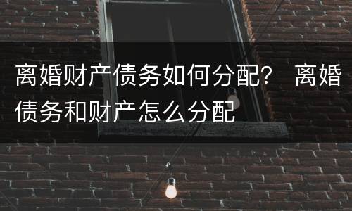 离婚财产债务如何分配？ 离婚债务和财产怎么分配