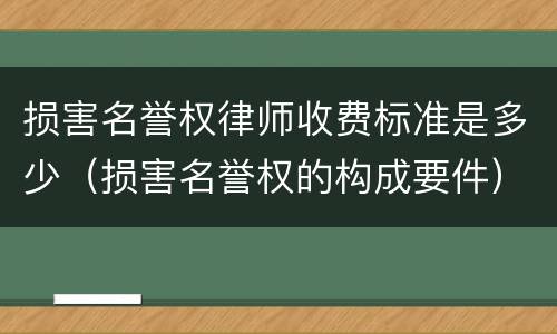 损害名誉权律师收费标准是多少（损害名誉权的构成要件）