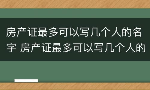 房产证最多可以写几个人的名字 房产证最多可以写几个人的名字2022