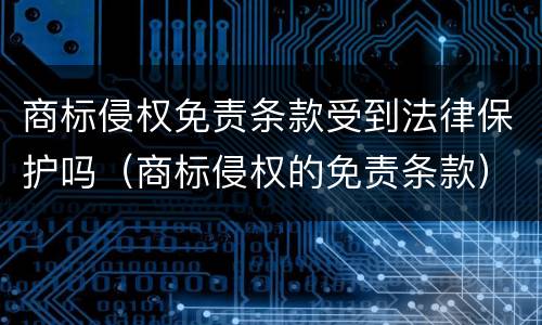 商标侵权免责条款受到法律保护吗（商标侵权的免责条款）