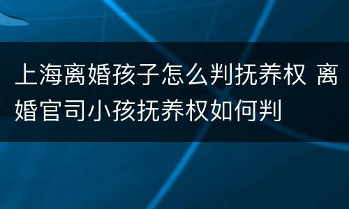 上海离婚孩子怎么判抚养权 离婚官司小孩抚养权如何判