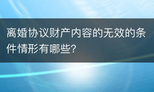 离婚协议财产内容的无效的条件情形有哪些？
