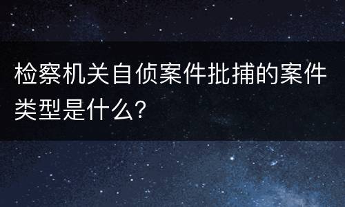 检察机关自侦案件批捕的案件类型是什么？