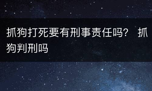 抓狗打死要有刑事责任吗？ 抓狗判刑吗