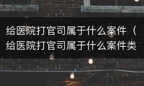 给医院打官司属于什么案件（给医院打官司属于什么案件类型）