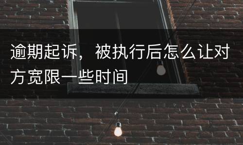 逾期起诉，被执行后怎么让对方宽限一些时间