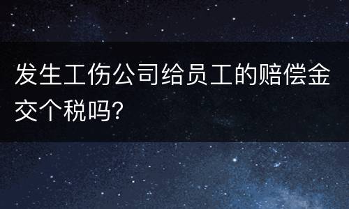 发生工伤公司给员工的赔偿金交个税吗？