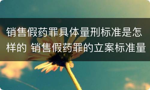 销售假药罪具体量刑标准是怎样的 销售假药罪的立案标准量刑