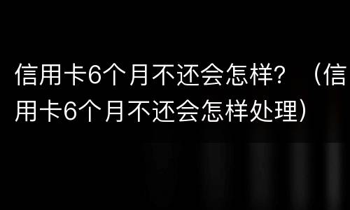 信用卡6个月不还会怎样？（信用卡6个月不还会怎样处理）