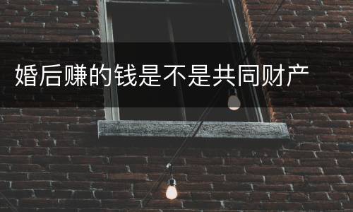 婚后赚的钱是不是共同财产