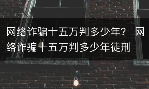 网络诈骗十五万判多少年？ 网络诈骗十五万判多少年徒刑