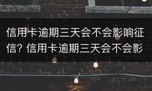 信用卡逾期三天会不会影响征信? 信用卡逾期三天会不会影响征信报告