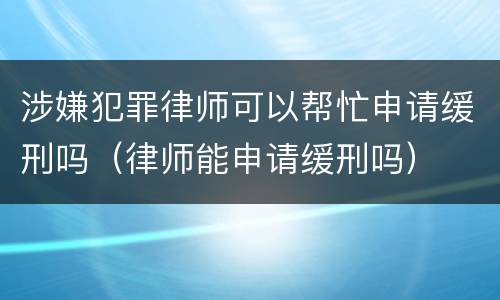 涉嫌犯罪律师可以帮忙申请缓刑吗（律师能申请缓刑吗）