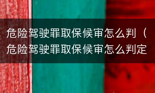 危险驾驶罪取保候审怎么判（危险驾驶罪取保候审怎么判定）
