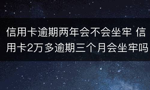 信用卡逾期两年会不会坐牢 信用卡2万多逾期三个月会坐牢吗