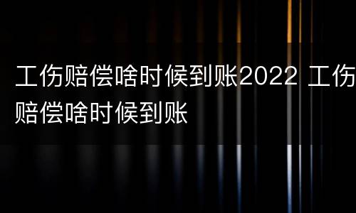 工伤赔偿啥时候到账2022 工伤赔偿啥时候到账