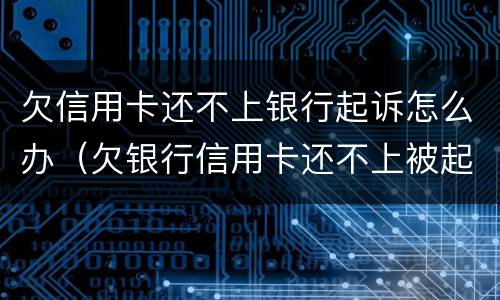 欠信用卡还不上银行起诉怎么办（欠银行信用卡还不上被起诉了怎么办）