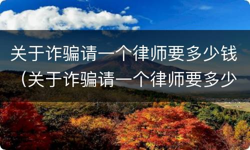关于诈骗请一个律师要多少钱（关于诈骗请一个律师要多少钱合适）
