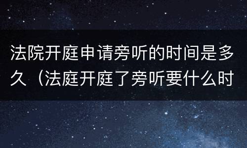 法院开庭申请旁听的时间是多久（法庭开庭了旁听要什么时候进去）