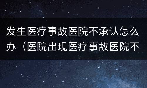 发生医疗事故医院不承认怎么办（医院出现医疗事故医院不解决怎么办）