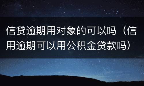 信贷逾期用对象的可以吗（信用逾期可以用公积金贷款吗）