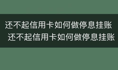 还不起信用卡如何做停息挂账 还不起信用卡如何做停息挂账的工作